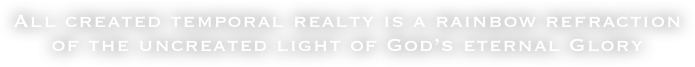 All created temporal realty is a rainbow refraction of the uncreated light of God’s eternal Glory