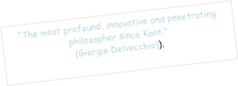 "The most profound, innovative and penetrating philosopher since Kant."  (Giorgio Delvecchio)).